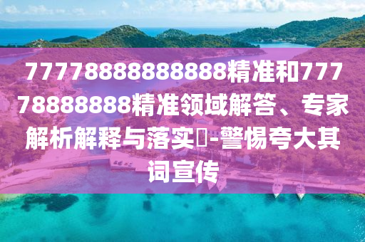 77778888888888精準和77778888888精準領域解答、專家解析解釋與落實?-警惕夸大其詞宣傳